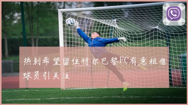 热刺希望留住特尔巴黎FC有意租借球员引关注