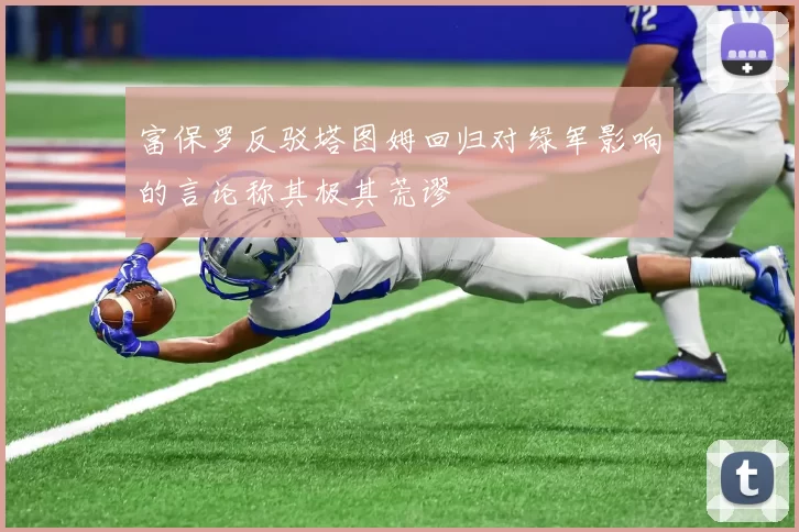 富保罗反驳塔图姆回归对绿军影响的言论称其极其荒谬