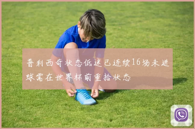 普利西奇状态低迷已连续16场未进球需在世界杯前重拾状态