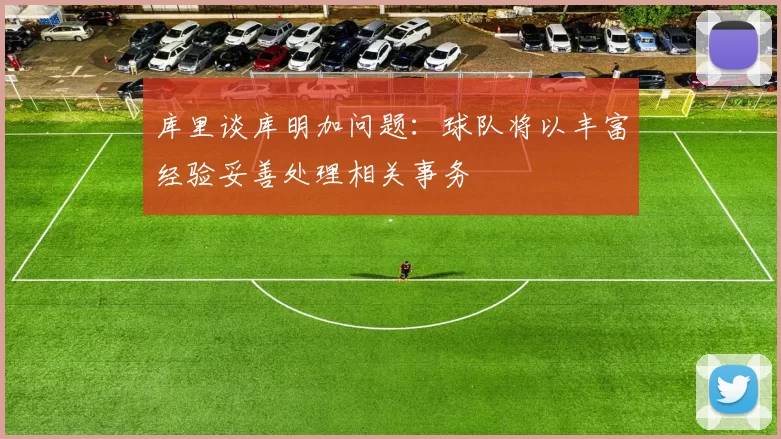 库里谈库明加问题：球队将以丰富经验妥善处理相关事务