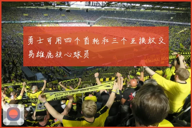 勇士可用四个首轮和三个互换权交易雄鹿核心球员