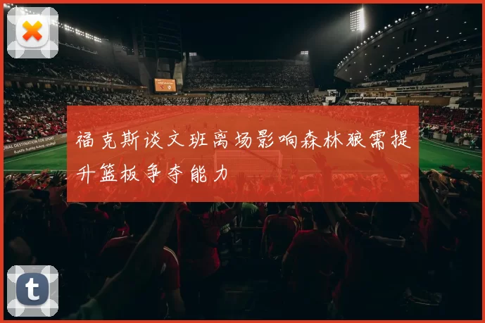 福克斯谈文班离场影响森林狼需提升篮板争夺能力