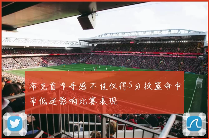 布克首节手感不佳仅得5分投篮命中率低迷影响比赛表现