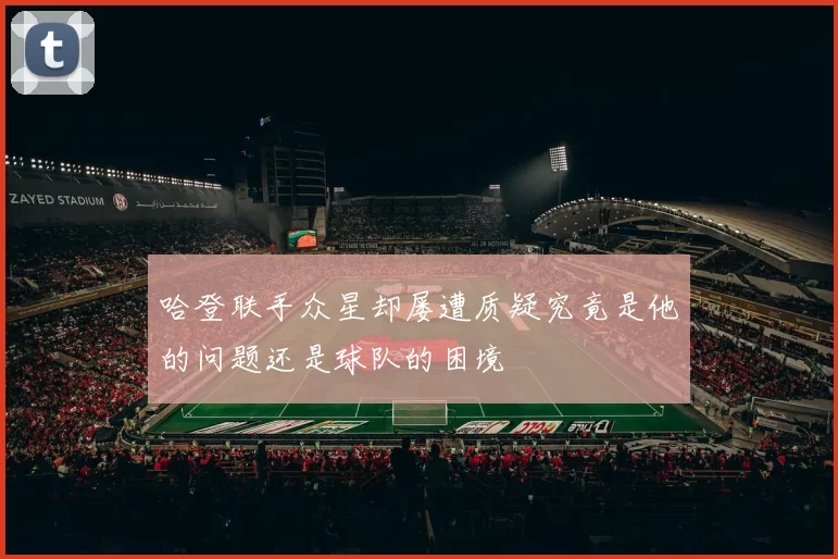 哈登联手众星却屡遭质疑究竟是他的问题还是球队的困境