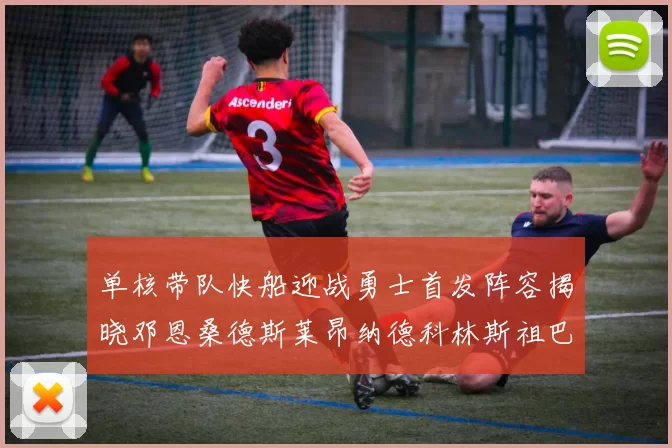 单核带队快船迎战勇士首发阵容揭晓邓恩桑德斯莱昂纳德科林斯祖巴茨齐上阵