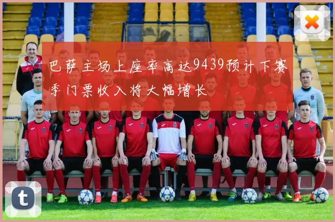 巴萨主场上座率高达9439预计下赛季门票收入将大幅增长