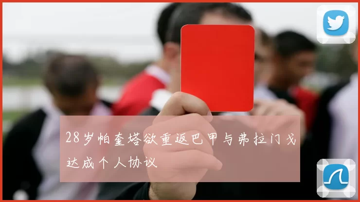 28岁帕奎塔欲重返巴甲与弗拉门戈达成个人协议