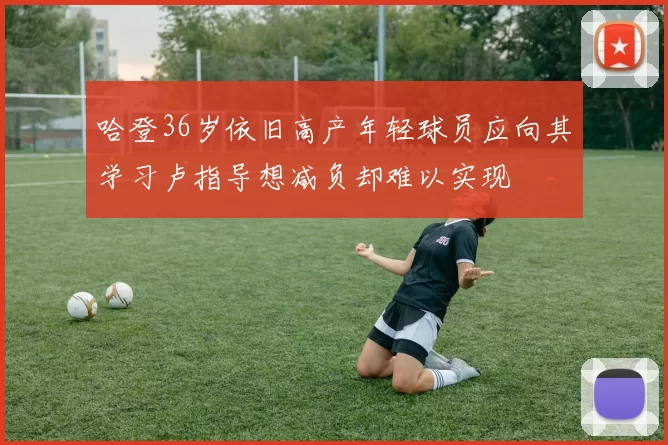 哈登36岁依旧高产年轻球员应向其学习卢指导想减负却难以实现