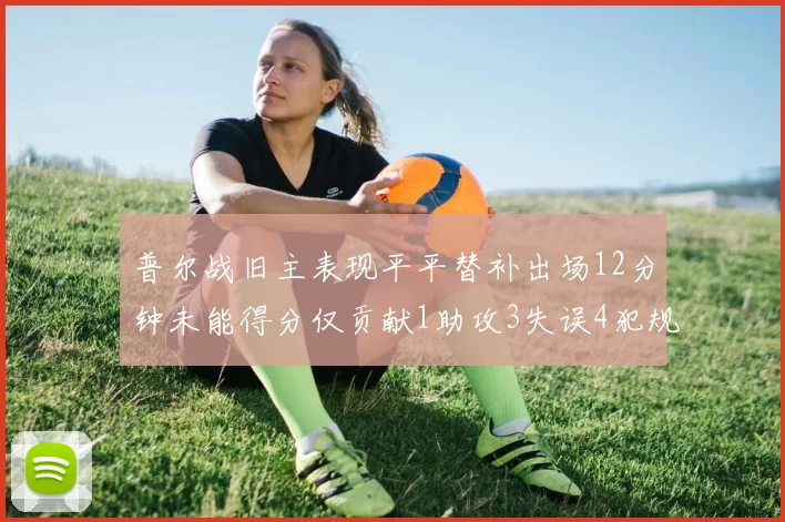 普尔战旧主表现平平替补出场12分钟未能得分仅贡献1助攻3失误4犯规