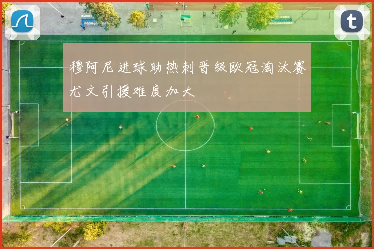 穆阿尼进球助热刺晋级欧冠淘汰赛尤文引援难度加大